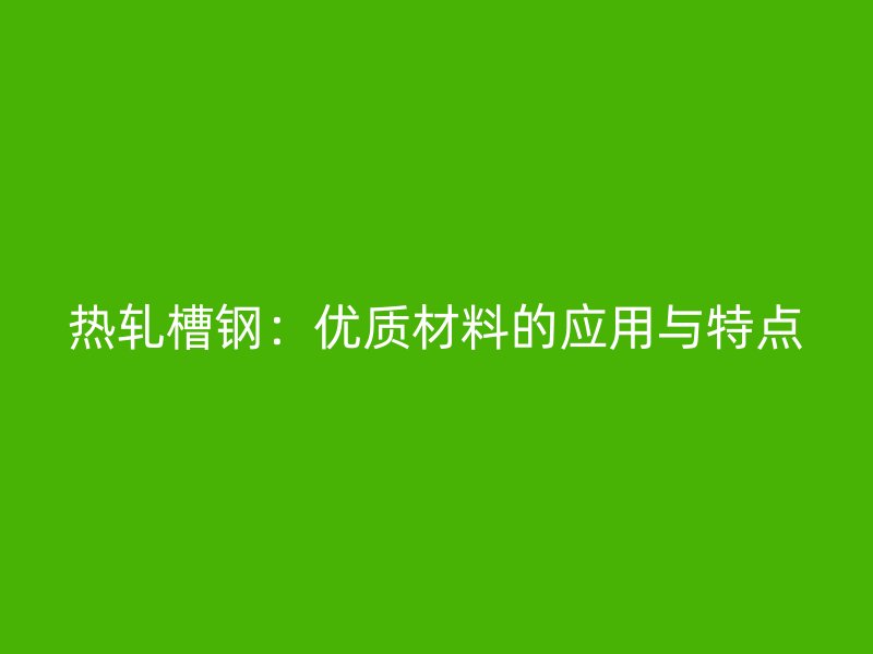熱軋槽鋼：優質材料的應用與特點