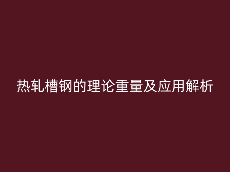 熱軋槽鋼的理論重量及應用解析