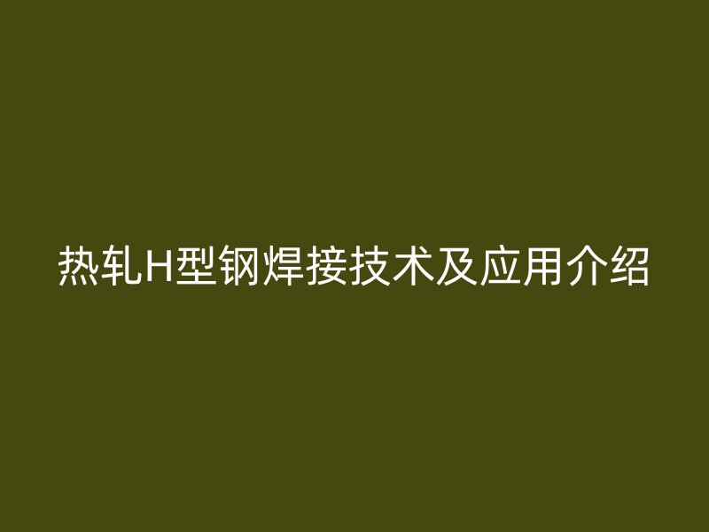 熱軋H型鋼焊接技術及應用介紹