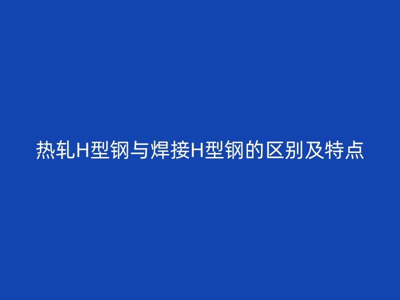 熱軋H型鋼與焊接H型鋼的區別及特點