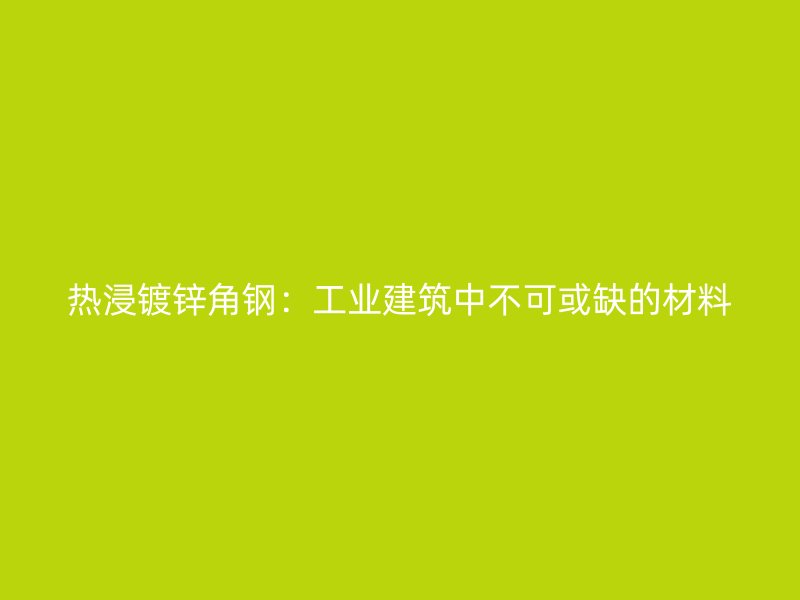 熱浸鍍鋅角鋼：工業建筑中不可或缺的材料