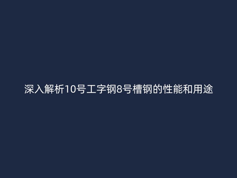 深入解析10號工字鋼8號槽鋼的性能和用途