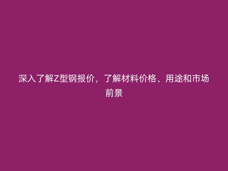 深入了解Z型鋼報價，了解材料價格、用途和市場前景