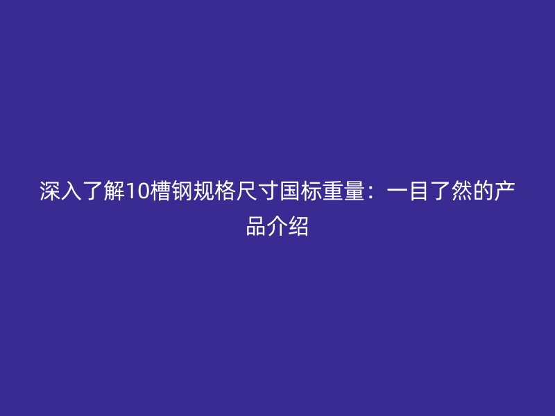 深入了解10槽鋼規格尺寸國標重量：一目了然的產品介紹