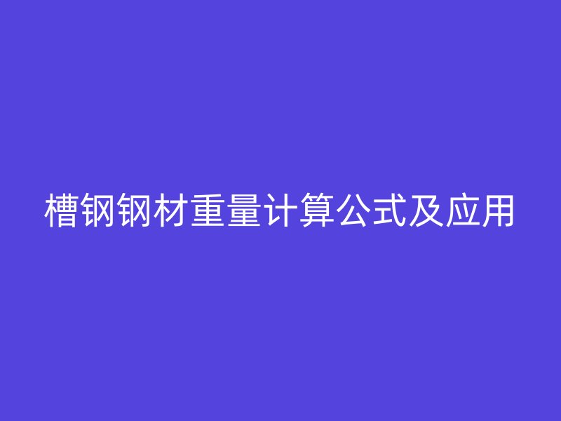 槽鋼鋼材重量計(jì)算公式及應(yīng)用