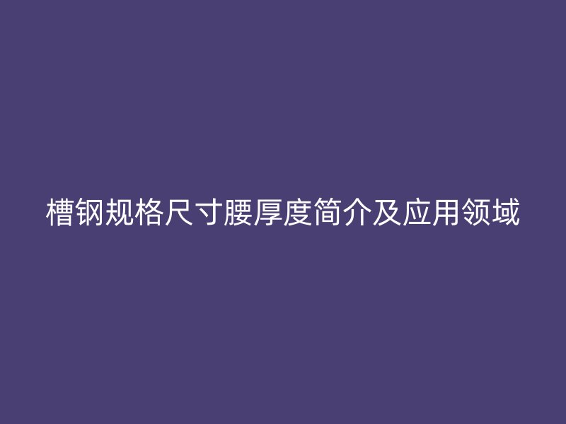 槽鋼規格尺寸腰厚度簡介及應用領域