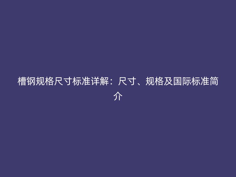 槽鋼規格尺寸標準詳解：尺寸、規格及國際標準簡介