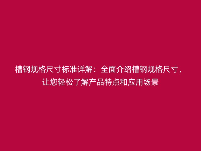 槽鋼規(guī)格尺寸標準詳解：全面介紹槽鋼規(guī)格尺寸，讓您輕松了解產(chǎn)品特點和應(yīng)用場景