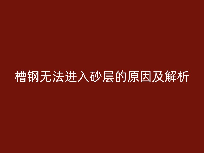 槽鋼無法進入砂層的原因及解析