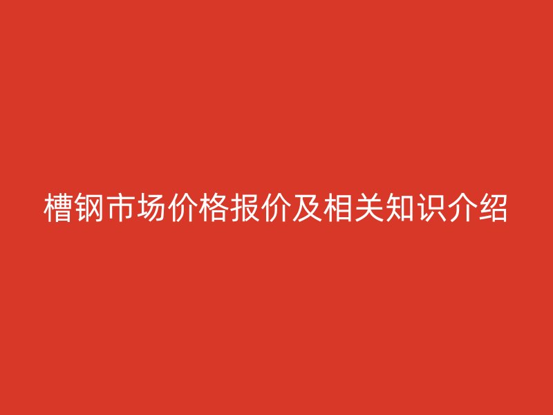 槽鋼市場價格報價及相關知識介紹