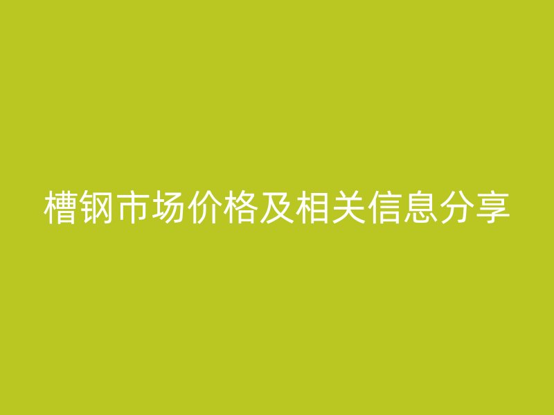 槽鋼市場價格及相關信息分享