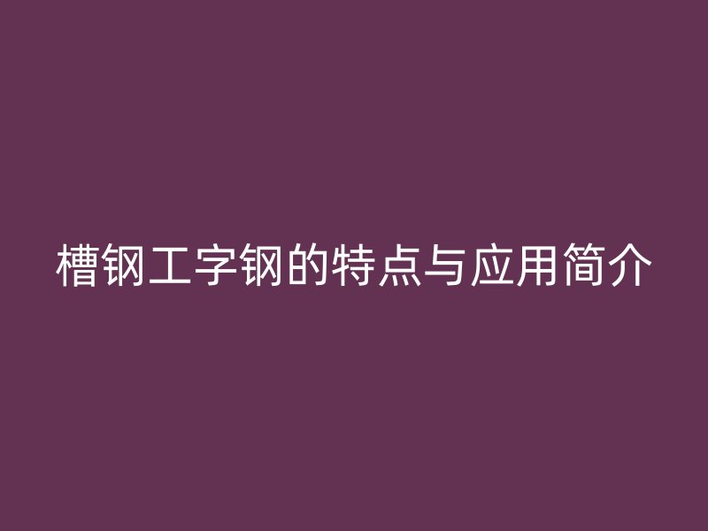 槽鋼工字鋼的特點(diǎn)與應(yīng)用簡介