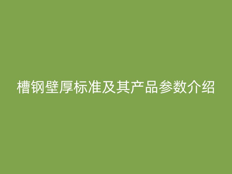 槽鋼壁厚標準及其產品參數介紹