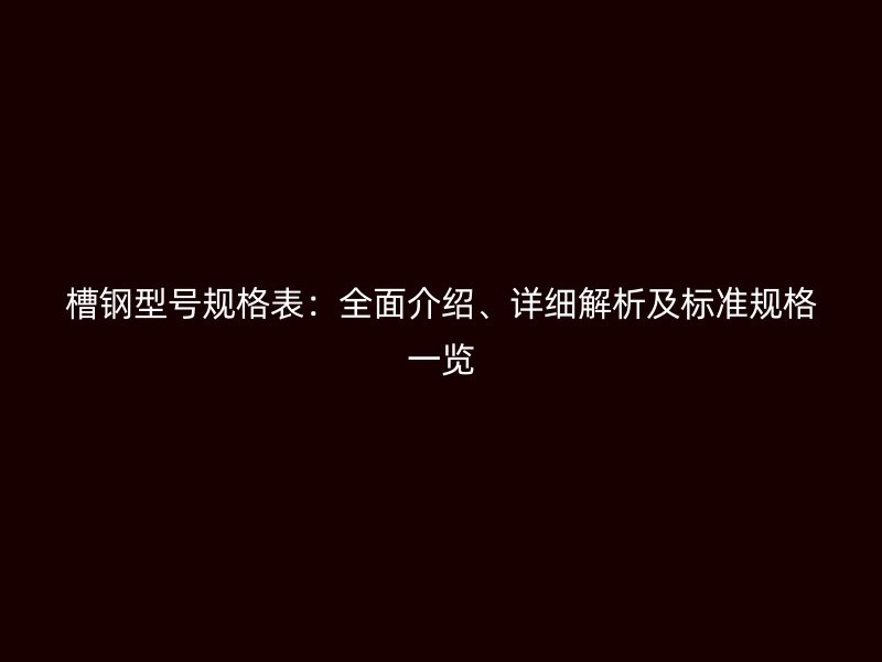槽鋼型號規格表：全面介紹、詳細解析及標準規格一覽