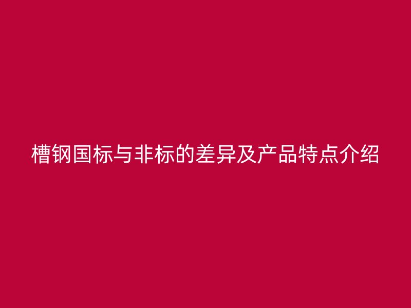 槽鋼國標與非標的差異及產品特點介紹