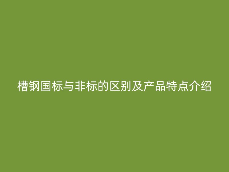 槽鋼國標與非標的區別及產品特點介紹
