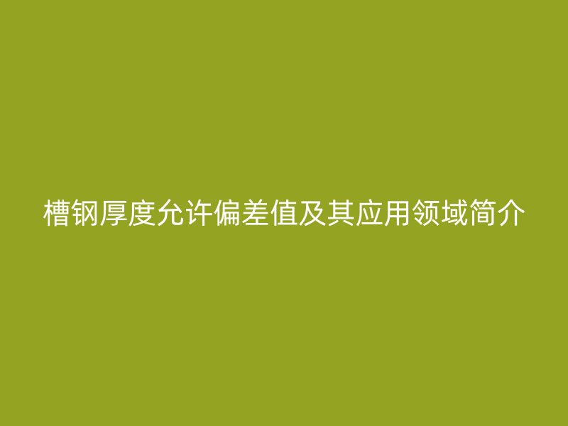 槽鋼厚度允許偏差值及其應用領域簡介