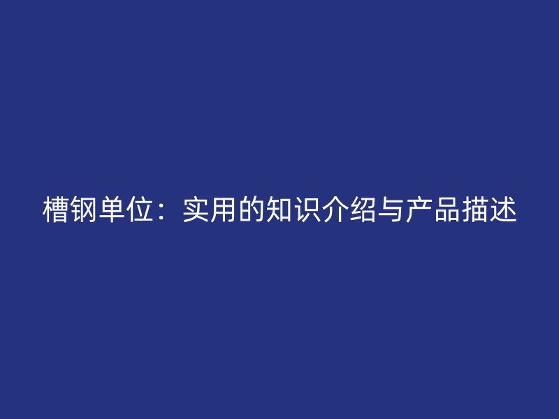 槽鋼單位：實用的知識介紹與產(chǎn)品描述