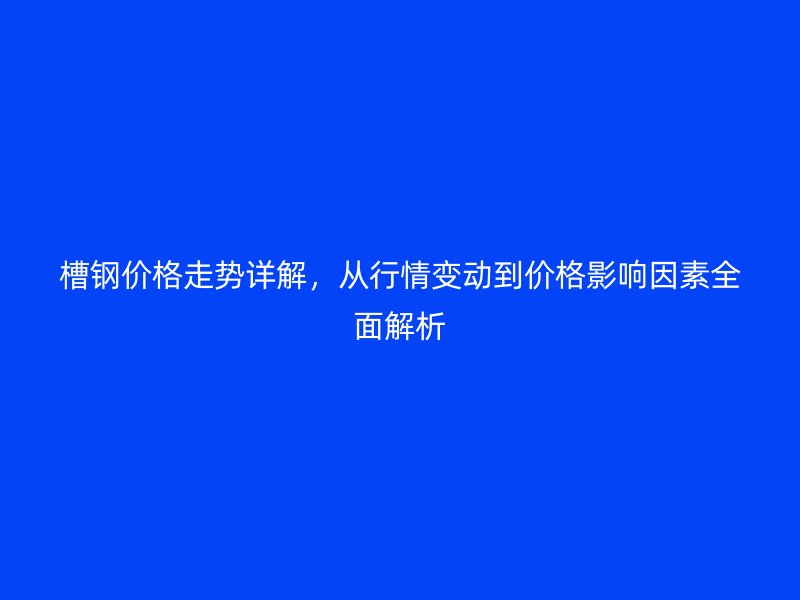 槽鋼價格走勢詳解，從行情變動到價格影響因素全面解析