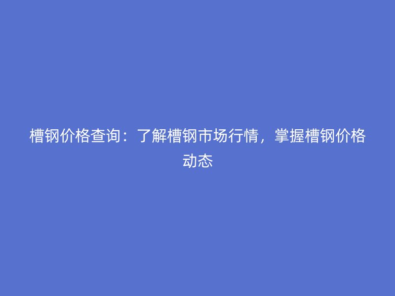 槽鋼價格查詢：了解槽鋼市場行情，掌握槽鋼價格動態