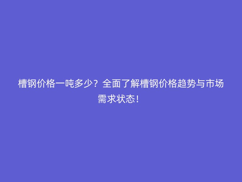 槽鋼價格一噸多少？全面了解槽鋼價格趨勢與市場需求狀態！