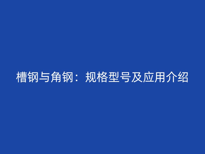 槽鋼與角鋼：規格型號及應用介紹