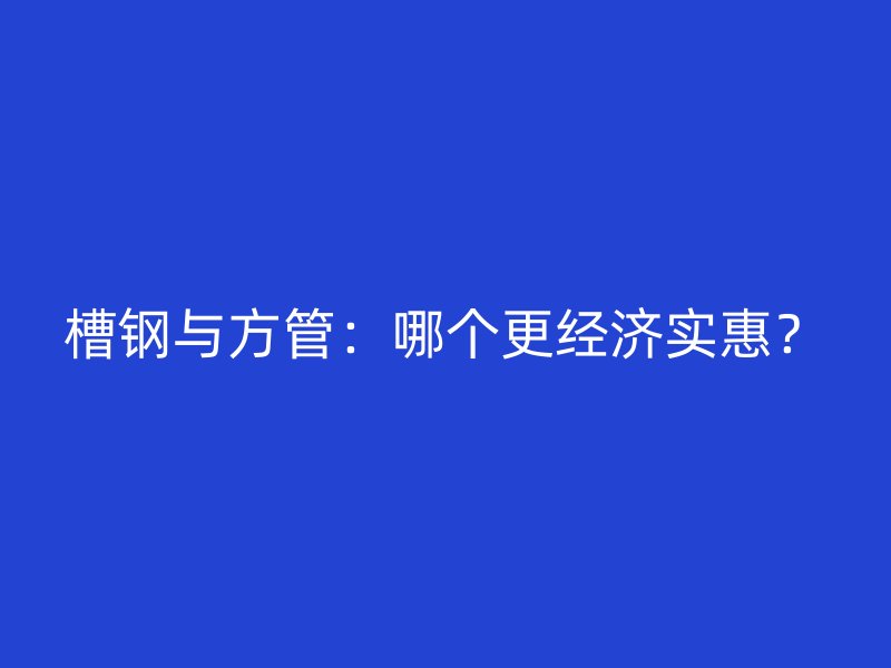 槽鋼與方管：哪個更經濟實惠？