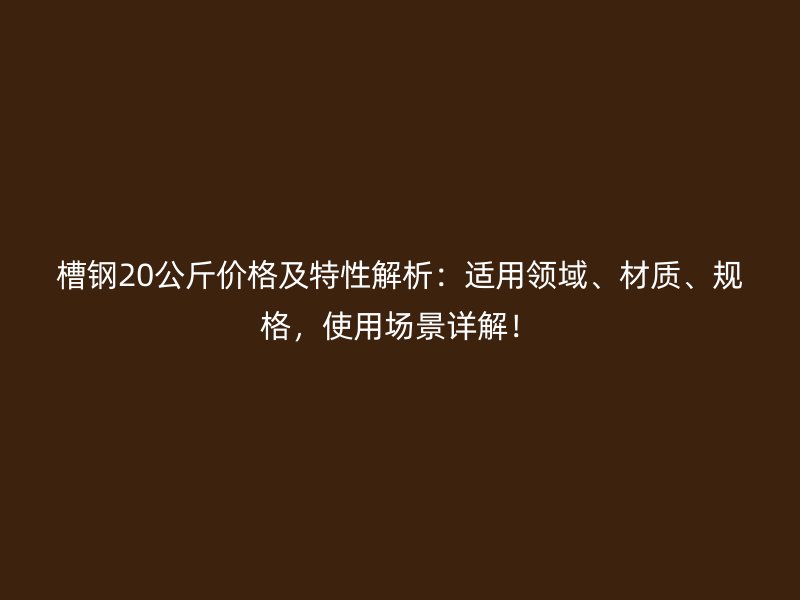 槽鋼20公斤價格及特性解析：適用領域、材質、規(guī)格，使用場景詳解！