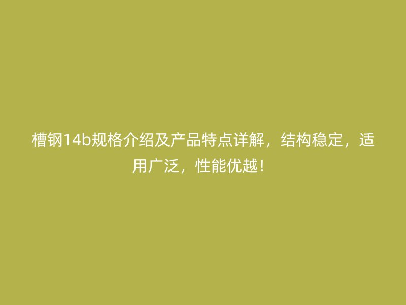 槽鋼14b規(guī)格介紹及產(chǎn)品特點詳解，結(jié)構(gòu)穩(wěn)定，適用廣泛，性能優(yōu)越！