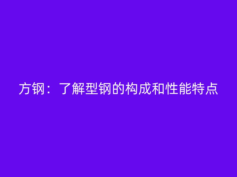 方鋼：了解型鋼的構(gòu)成和性能特點(diǎn)