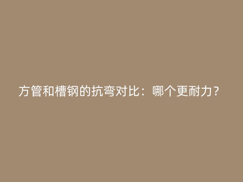 方管和槽鋼的抗彎對比：哪個更耐力？