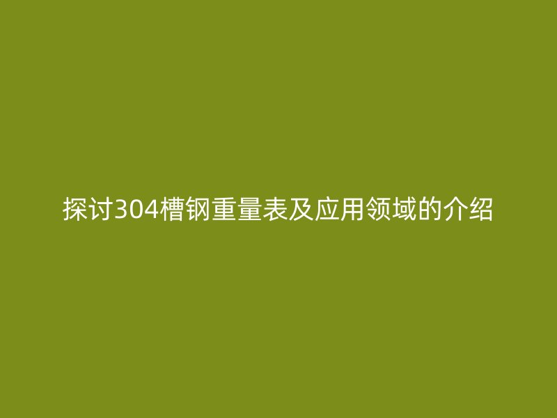 探討304槽鋼重量表及應用領域的介紹