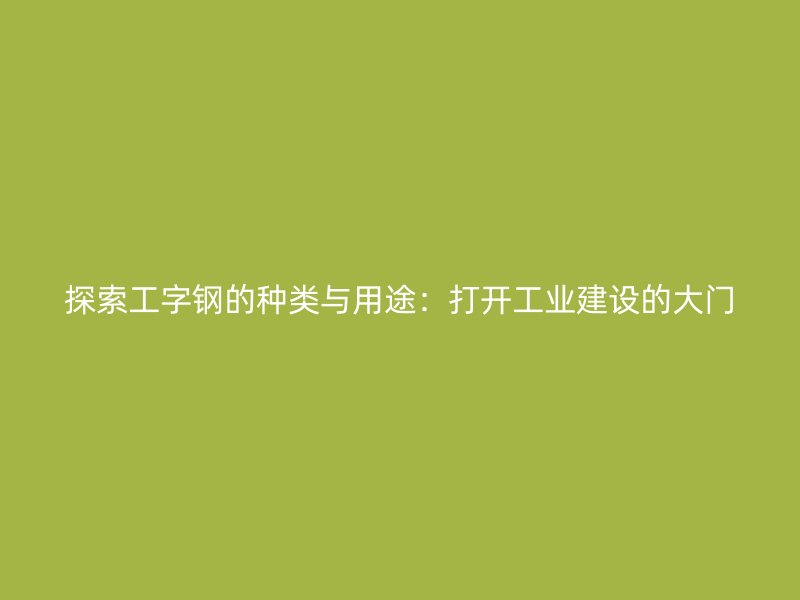 探索工字鋼的種類與用途：打開工業(yè)建設(shè)的大門