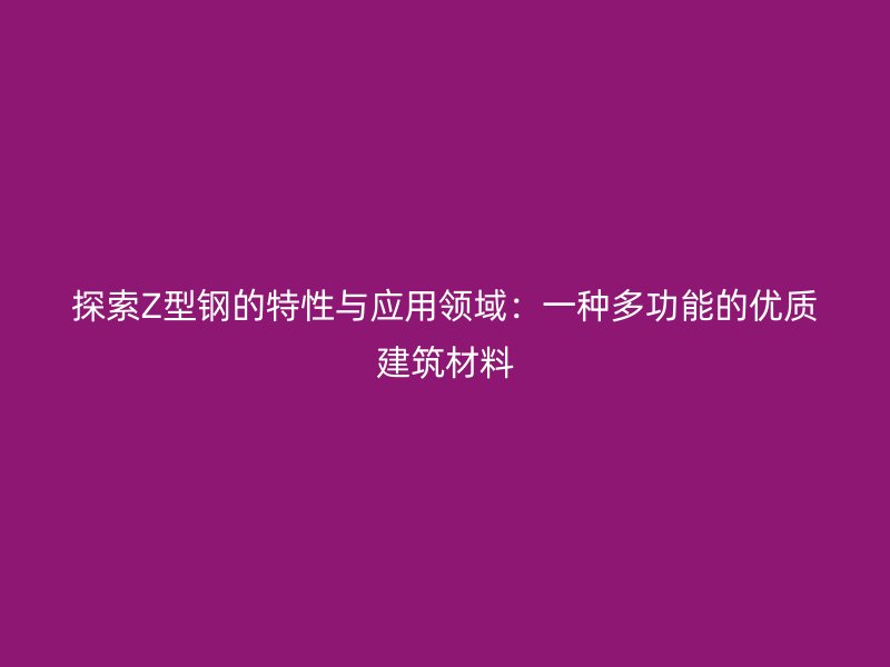 探索Z型鋼的特性與應用領域：一種多功能的優質建筑材料