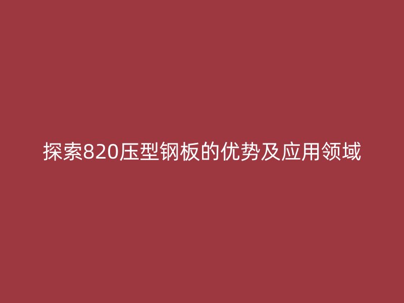 探索820壓型鋼板的優勢及應用領域
