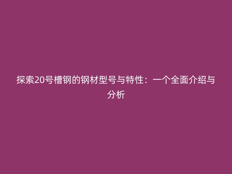 探索20號槽鋼的鋼材型號與特性：一個全面介紹與分析