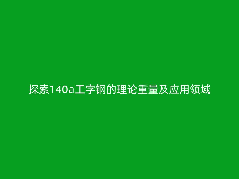 探索140a工字鋼的理論重量及應(yīng)用領(lǐng)域
