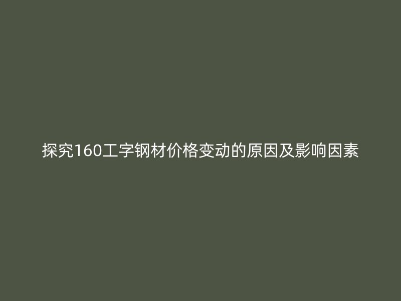 探究160工字鋼材價格變動的原因及影響因素