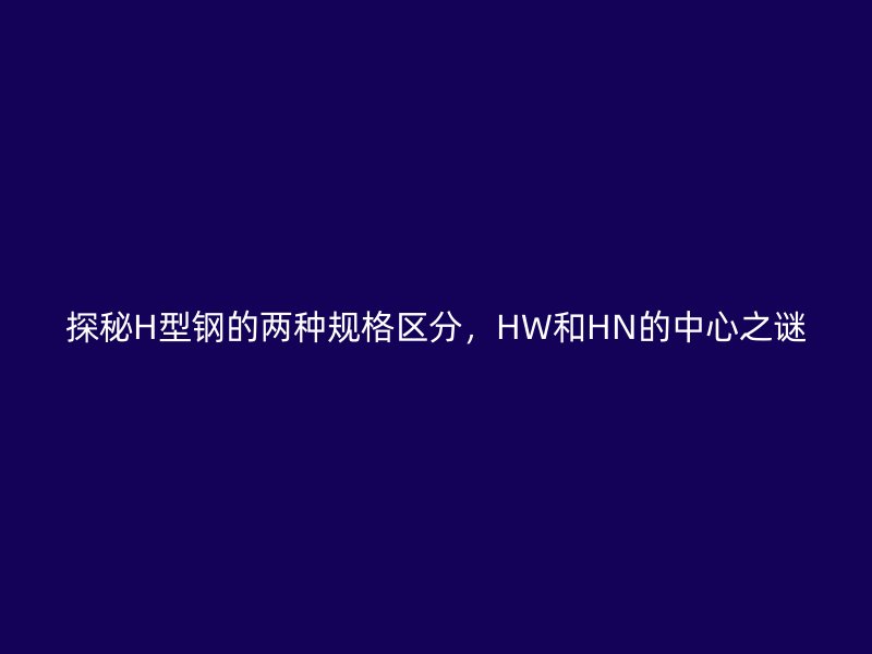 探秘H型鋼的兩種規格區分，HW和HN的中心之謎