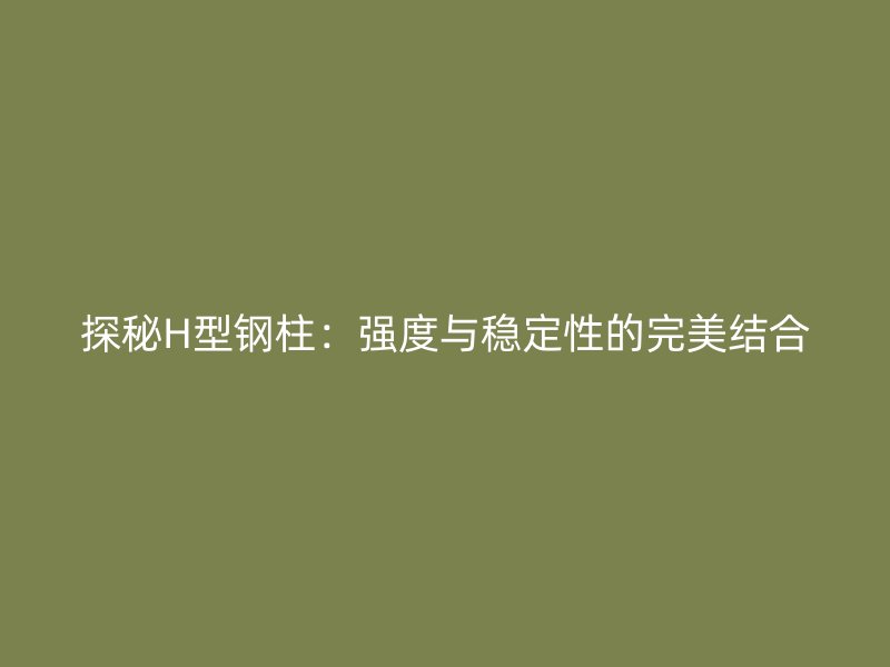 探秘H型鋼柱：強度與穩(wěn)定性的完美結(jié)合