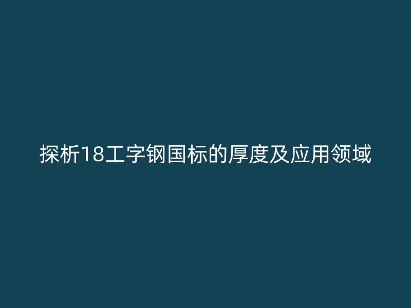 探析18工字鋼國標的厚度及應用領域
