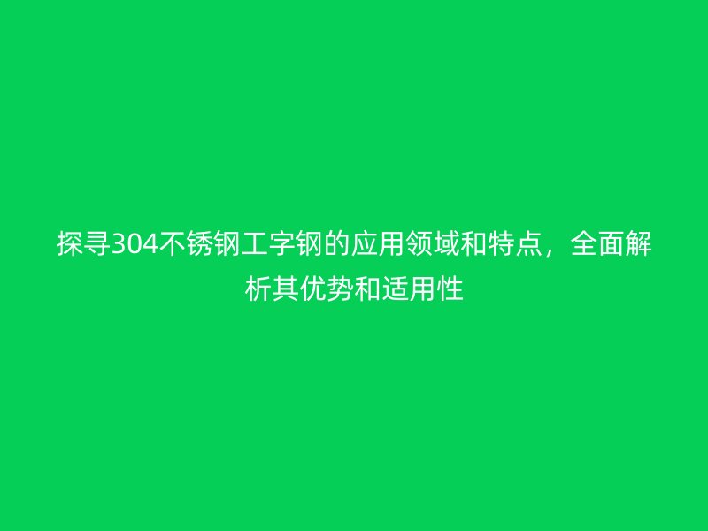 探尋304不銹鋼工字鋼的應用領域和特點，全面解析其優勢和適用性