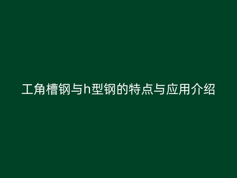 工角槽鋼與h型鋼的特點與應(yīng)用介紹