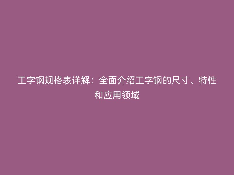 工字鋼規格表詳解：全面介紹工字鋼的尺寸、特性和應用領域