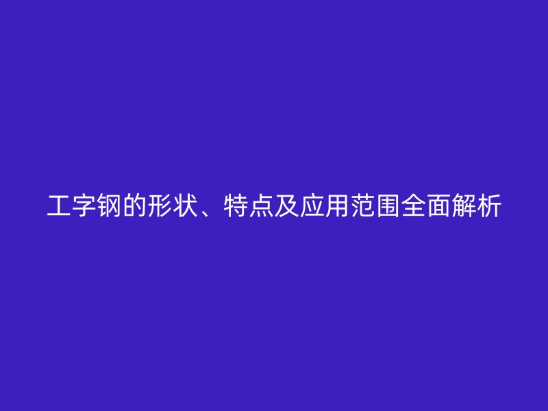 工字鋼的形狀、特點及應(yīng)用范圍全面解析