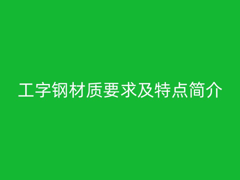 工字鋼材質(zhì)要求及特點簡介