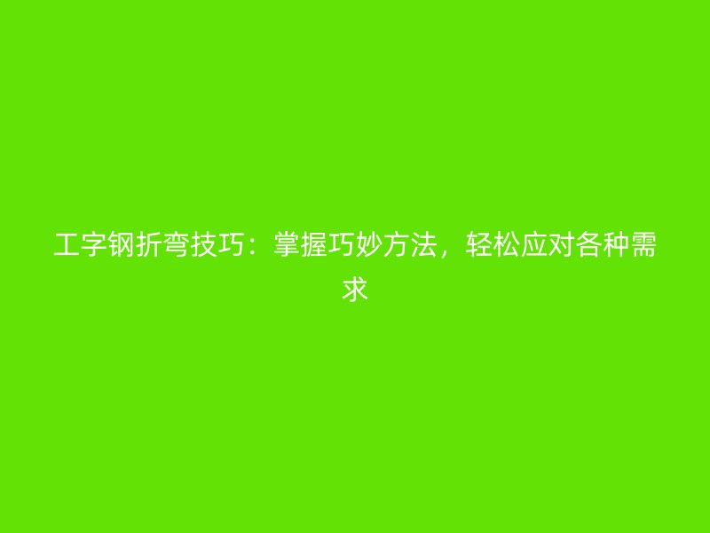 工字鋼折彎技巧：掌握巧妙方法，輕松應對各種需求