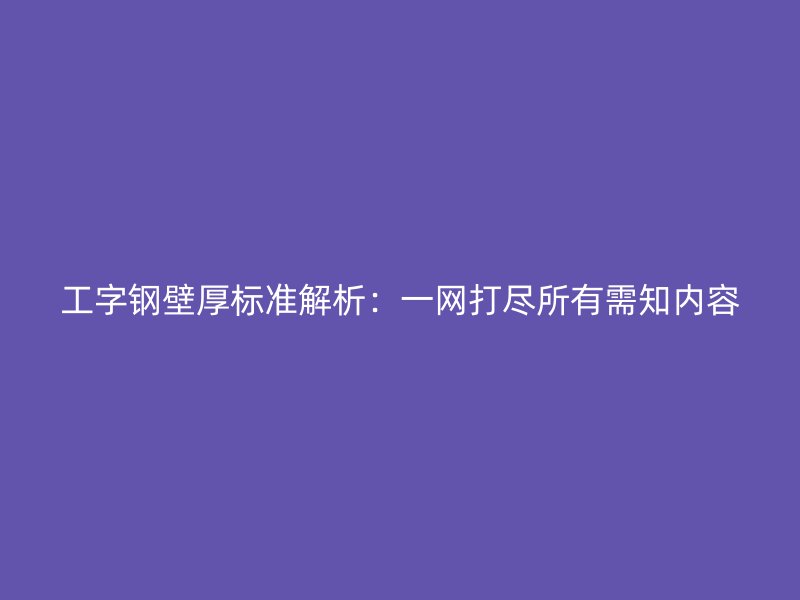 工字鋼壁厚標準解析：一網打盡所有需知內容