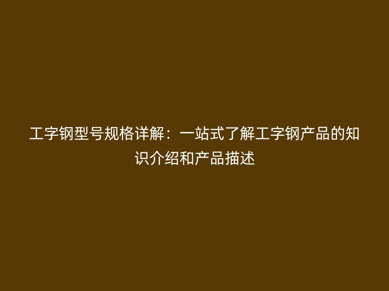 工字鋼型號規格詳解：一站式了解工字鋼產品的知識介紹和產品描述