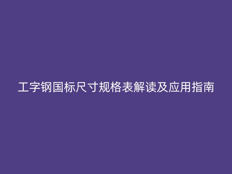 工字鋼國(guó)標(biāo)尺寸規(guī)格表解讀及應(yīng)用指南